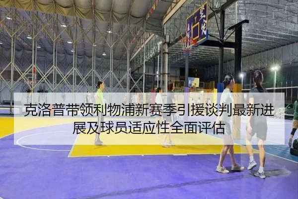 克洛普带领利物浦新赛季引援谈判最新进展及球员适应性全面评估